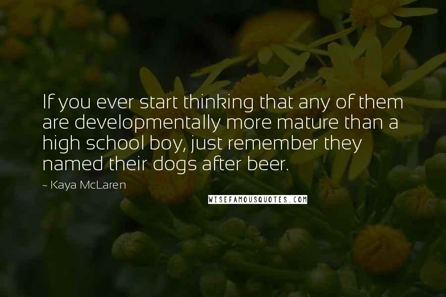 Kaya McLaren Quotes: If you ever start thinking that any of them are developmentally more mature than a high school boy, just remember they named their dogs after beer.
