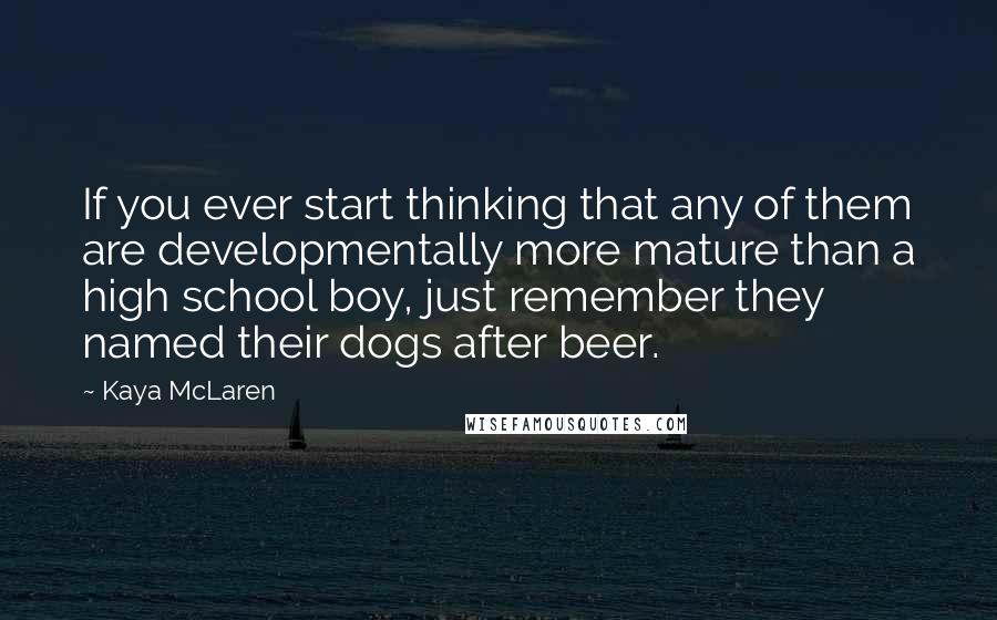 Kaya McLaren Quotes: If you ever start thinking that any of them are developmentally more mature than a high school boy, just remember they named their dogs after beer.