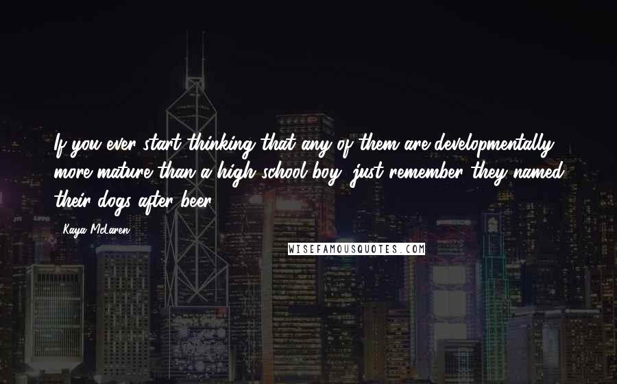 Kaya McLaren Quotes: If you ever start thinking that any of them are developmentally more mature than a high school boy, just remember they named their dogs after beer.