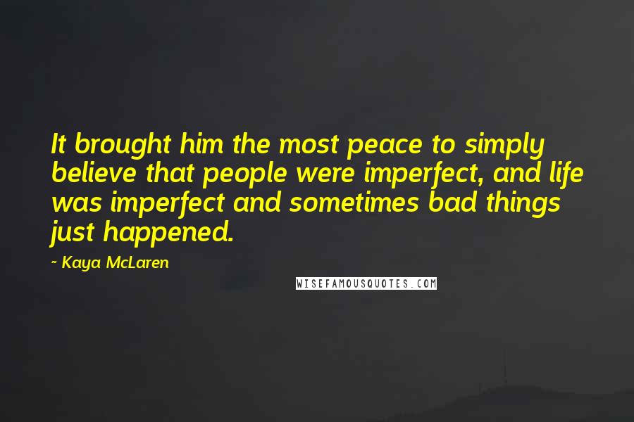 Kaya McLaren Quotes: It brought him the most peace to simply believe that people were imperfect, and life was imperfect and sometimes bad things just happened.