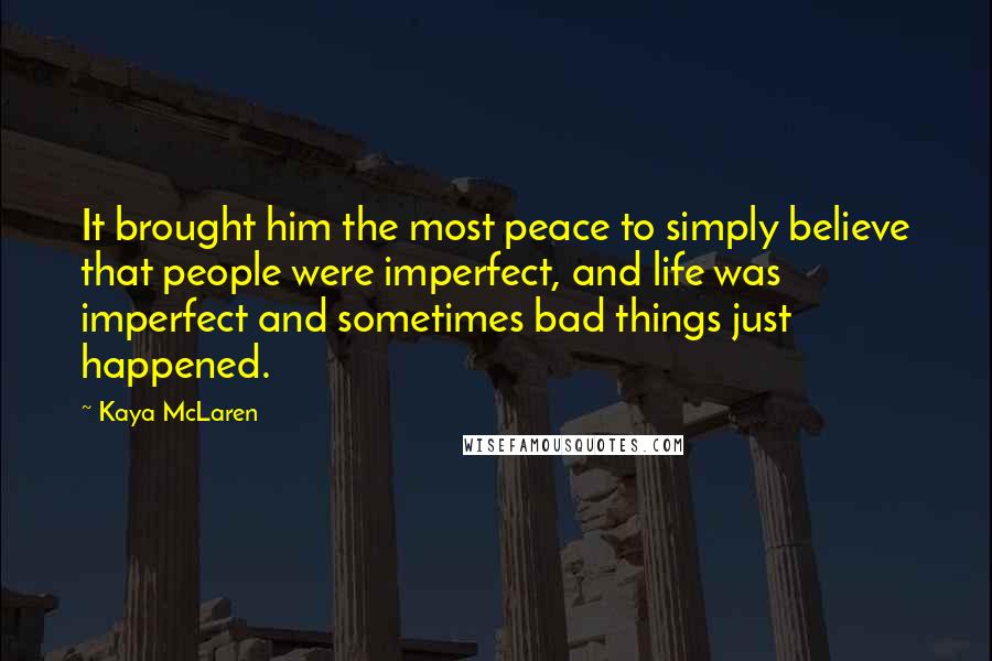 Kaya McLaren Quotes: It brought him the most peace to simply believe that people were imperfect, and life was imperfect and sometimes bad things just happened.