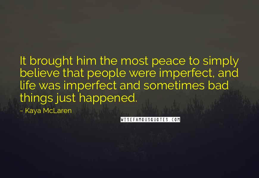 Kaya McLaren Quotes: It brought him the most peace to simply believe that people were imperfect, and life was imperfect and sometimes bad things just happened.