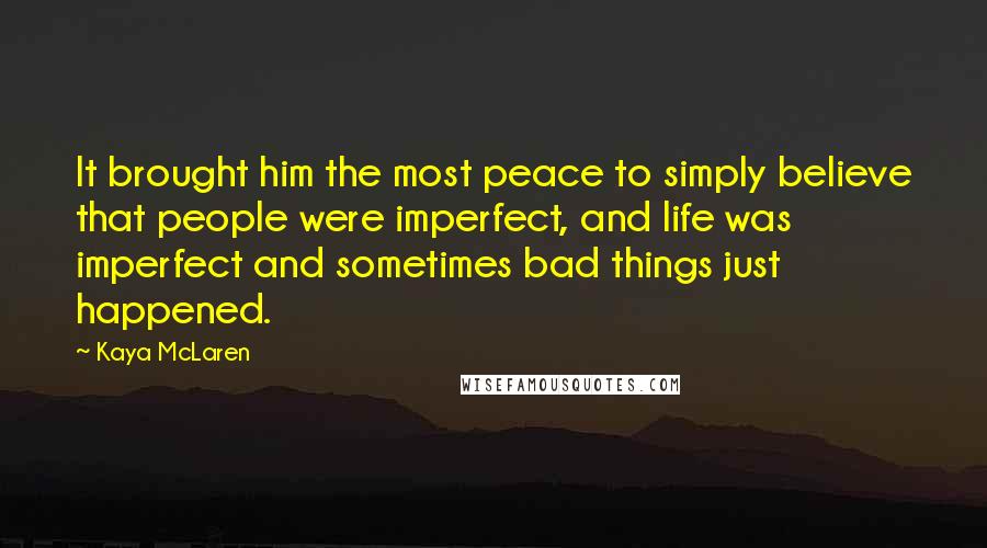 Kaya McLaren Quotes: It brought him the most peace to simply believe that people were imperfect, and life was imperfect and sometimes bad things just happened.