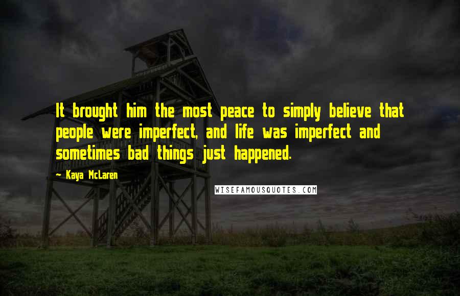 Kaya McLaren Quotes: It brought him the most peace to simply believe that people were imperfect, and life was imperfect and sometimes bad things just happened.