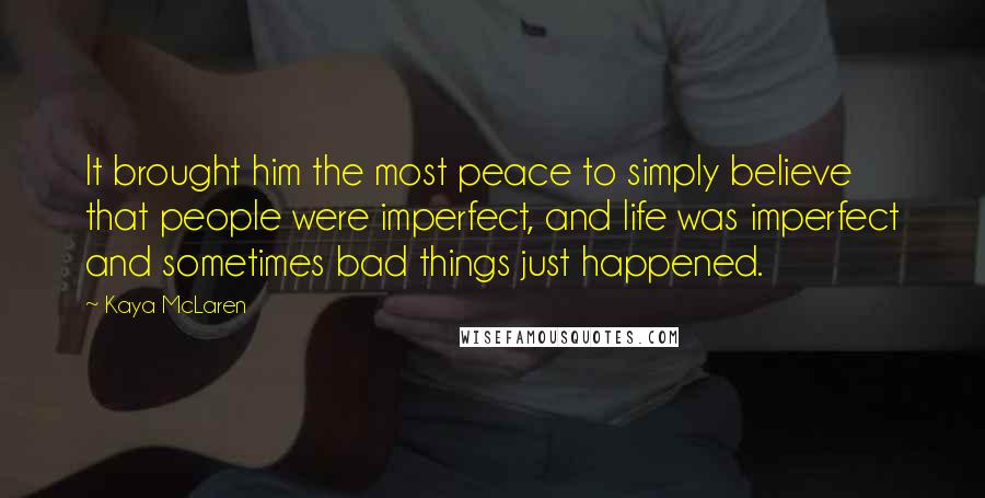 Kaya McLaren Quotes: It brought him the most peace to simply believe that people were imperfect, and life was imperfect and sometimes bad things just happened.