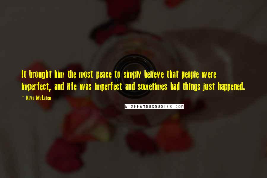 Kaya McLaren Quotes: It brought him the most peace to simply believe that people were imperfect, and life was imperfect and sometimes bad things just happened.