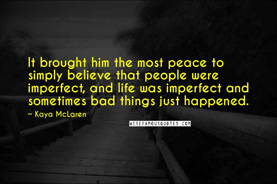 Kaya McLaren Quotes: It brought him the most peace to simply believe that people were imperfect, and life was imperfect and sometimes bad things just happened.