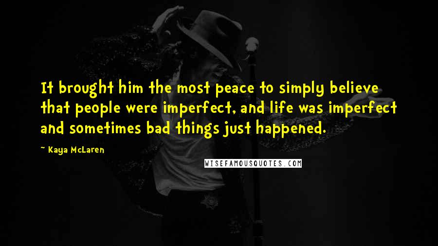 Kaya McLaren Quotes: It brought him the most peace to simply believe that people were imperfect, and life was imperfect and sometimes bad things just happened.