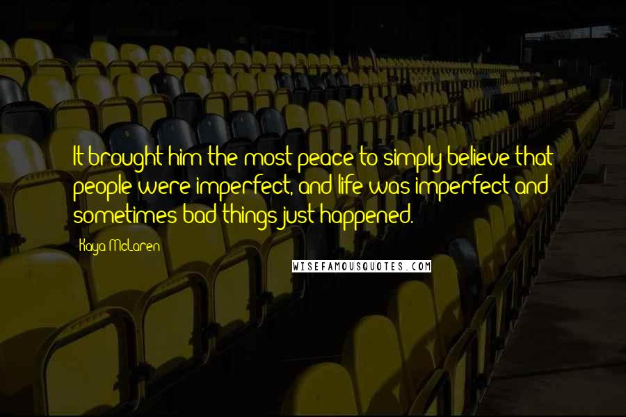 Kaya McLaren Quotes: It brought him the most peace to simply believe that people were imperfect, and life was imperfect and sometimes bad things just happened.