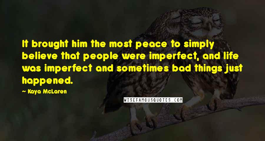 Kaya McLaren Quotes: It brought him the most peace to simply believe that people were imperfect, and life was imperfect and sometimes bad things just happened.