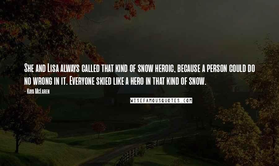 Kaya McLaren Quotes: She and Lisa always called that kind of snow heroic, because a person could do no wrong in it. Everyone skied like a hero in that kind of snow.