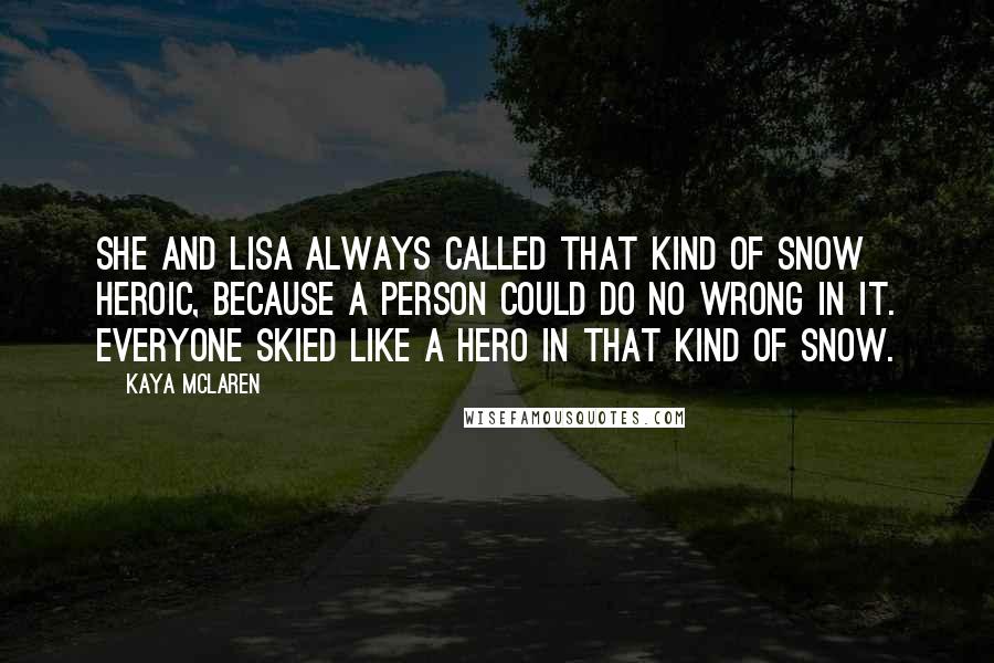Kaya McLaren Quotes: She and Lisa always called that kind of snow heroic, because a person could do no wrong in it. Everyone skied like a hero in that kind of snow.