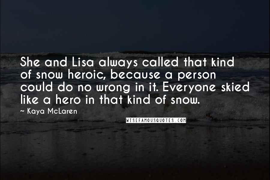 Kaya McLaren Quotes: She and Lisa always called that kind of snow heroic, because a person could do no wrong in it. Everyone skied like a hero in that kind of snow.