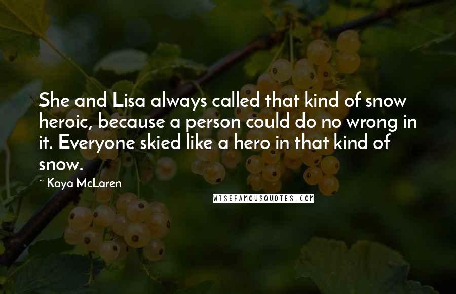 Kaya McLaren Quotes: She and Lisa always called that kind of snow heroic, because a person could do no wrong in it. Everyone skied like a hero in that kind of snow.
