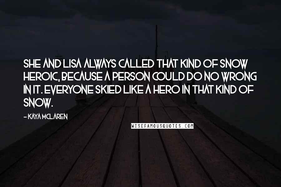 Kaya McLaren Quotes: She and Lisa always called that kind of snow heroic, because a person could do no wrong in it. Everyone skied like a hero in that kind of snow.