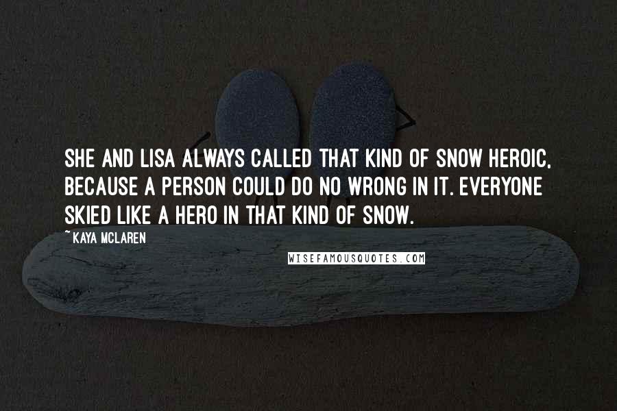 Kaya McLaren Quotes: She and Lisa always called that kind of snow heroic, because a person could do no wrong in it. Everyone skied like a hero in that kind of snow.