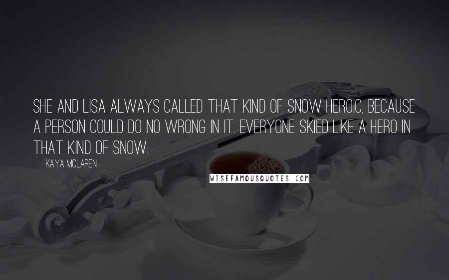 Kaya McLaren Quotes: She and Lisa always called that kind of snow heroic, because a person could do no wrong in it. Everyone skied like a hero in that kind of snow.