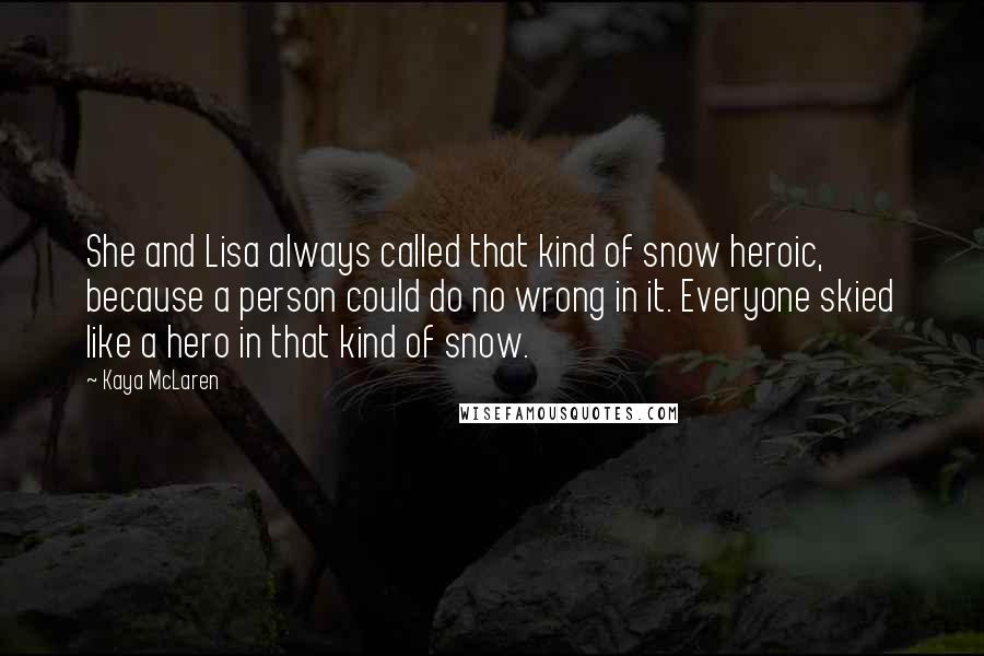 Kaya McLaren Quotes: She and Lisa always called that kind of snow heroic, because a person could do no wrong in it. Everyone skied like a hero in that kind of snow.