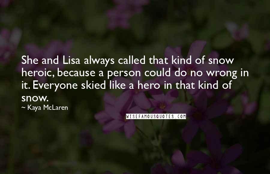 Kaya McLaren Quotes: She and Lisa always called that kind of snow heroic, because a person could do no wrong in it. Everyone skied like a hero in that kind of snow.
