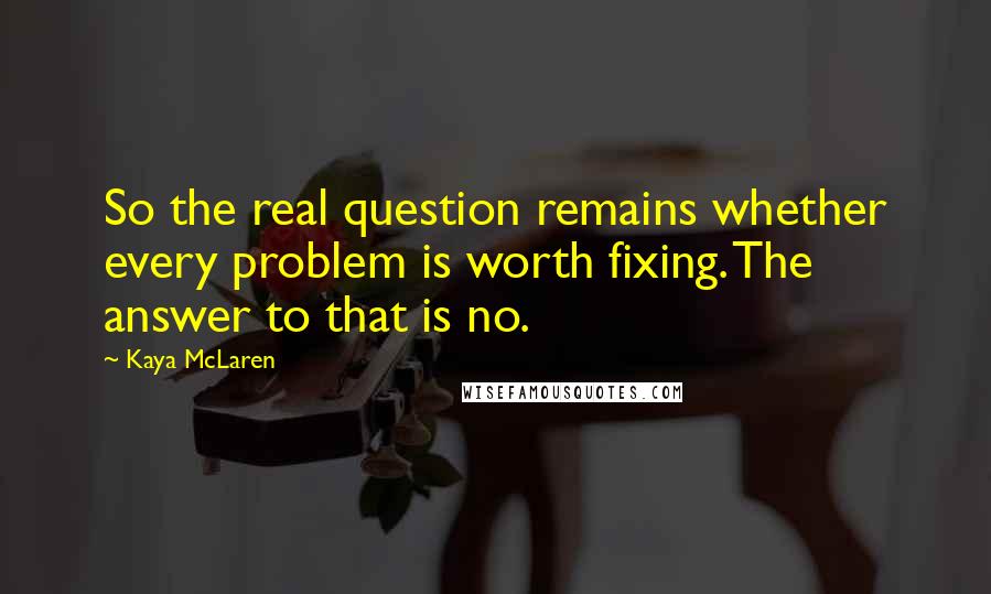 Kaya McLaren Quotes: So the real question remains whether every problem is worth fixing. The answer to that is no.