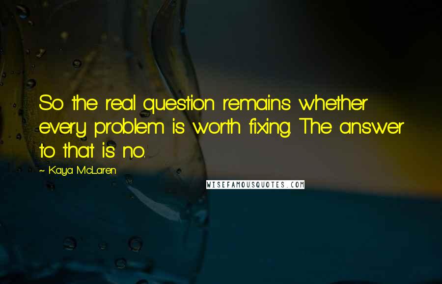 Kaya McLaren Quotes: So the real question remains whether every problem is worth fixing. The answer to that is no.