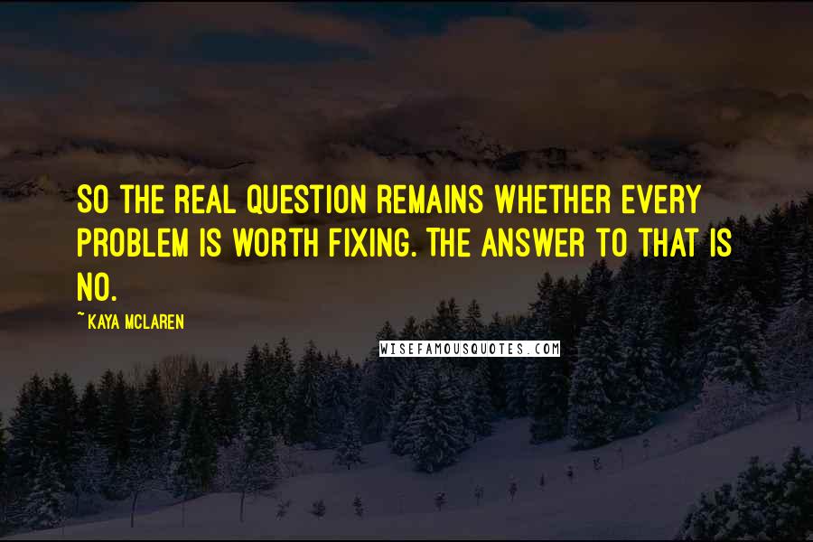 Kaya McLaren Quotes: So the real question remains whether every problem is worth fixing. The answer to that is no.