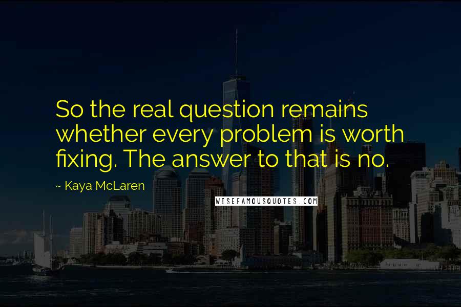 Kaya McLaren Quotes: So the real question remains whether every problem is worth fixing. The answer to that is no.