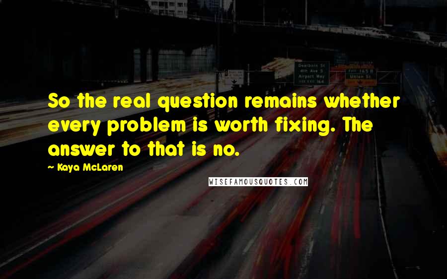 Kaya McLaren Quotes: So the real question remains whether every problem is worth fixing. The answer to that is no.