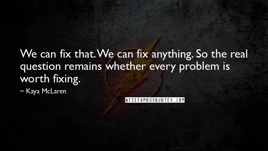 Kaya McLaren Quotes: We can fix that. We can fix anything. So the real question remains whether every problem is worth fixing.