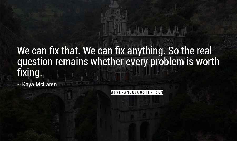 Kaya McLaren Quotes: We can fix that. We can fix anything. So the real question remains whether every problem is worth fixing.