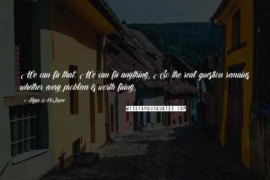 Kaya McLaren Quotes: We can fix that. We can fix anything. So the real question remains whether every problem is worth fixing.