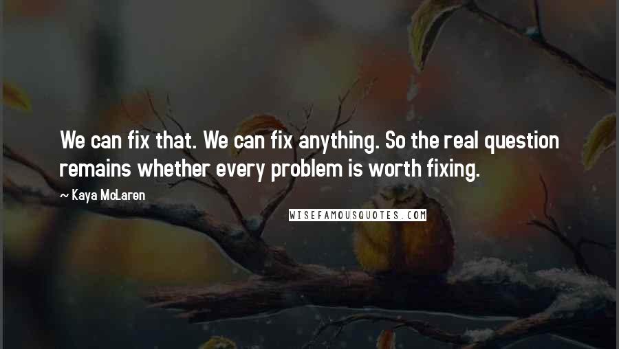 Kaya McLaren Quotes: We can fix that. We can fix anything. So the real question remains whether every problem is worth fixing.