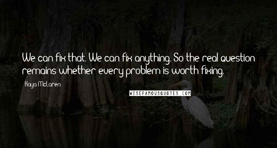 Kaya McLaren Quotes: We can fix that. We can fix anything. So the real question remains whether every problem is worth fixing.