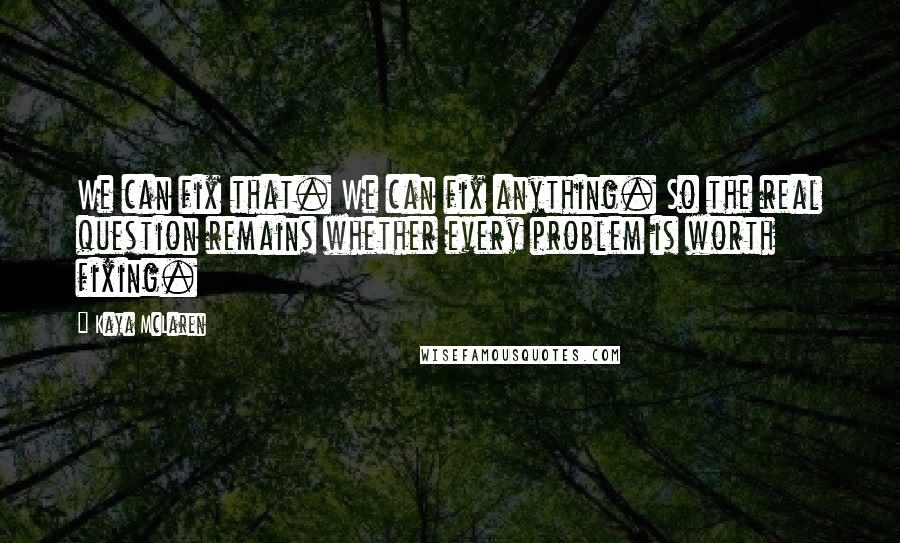 Kaya McLaren Quotes: We can fix that. We can fix anything. So the real question remains whether every problem is worth fixing.