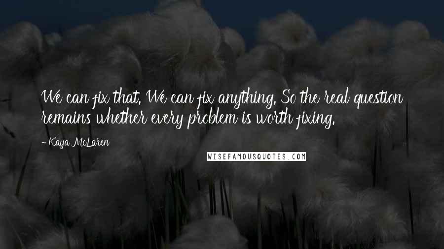 Kaya McLaren Quotes: We can fix that. We can fix anything. So the real question remains whether every problem is worth fixing.