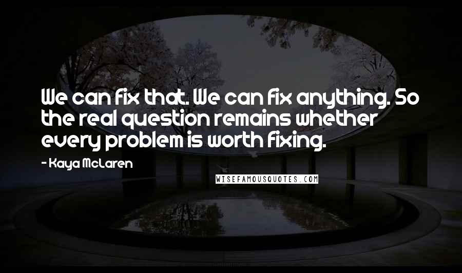 Kaya McLaren Quotes: We can fix that. We can fix anything. So the real question remains whether every problem is worth fixing.