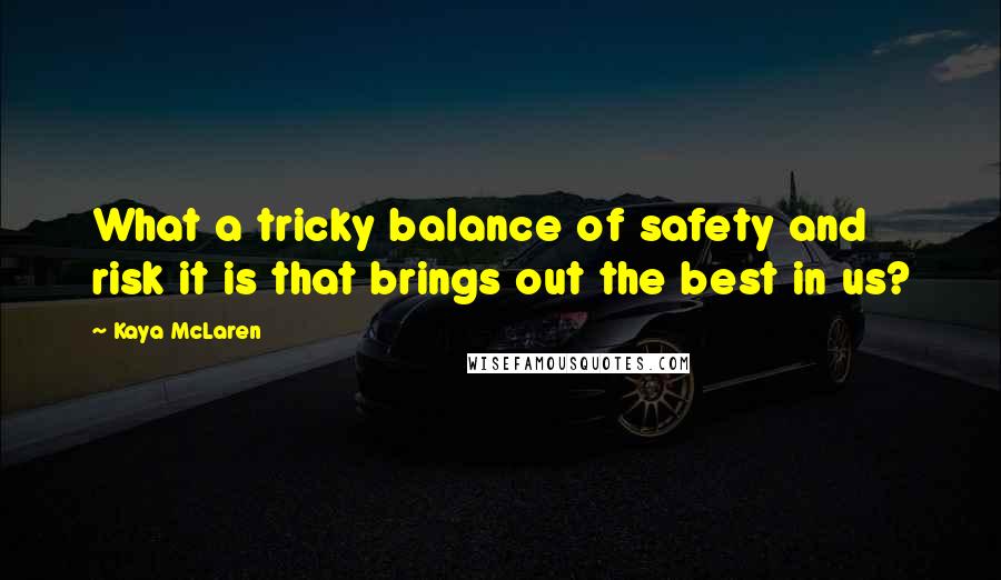Kaya McLaren Quotes: What a tricky balance of safety and risk it is that brings out the best in us?