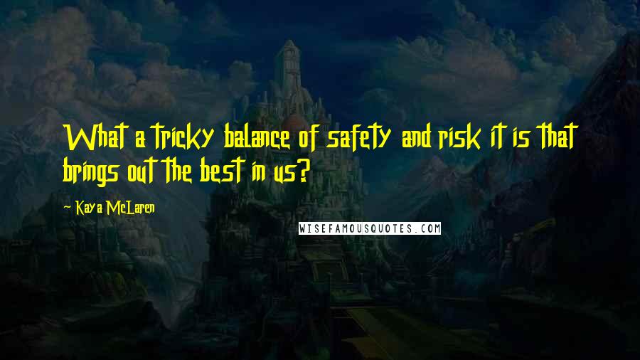 Kaya McLaren Quotes: What a tricky balance of safety and risk it is that brings out the best in us?