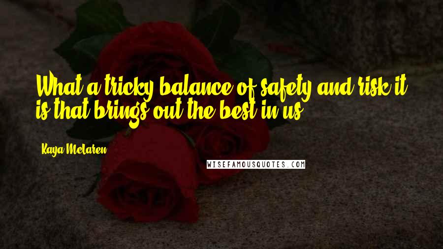 Kaya McLaren Quotes: What a tricky balance of safety and risk it is that brings out the best in us?