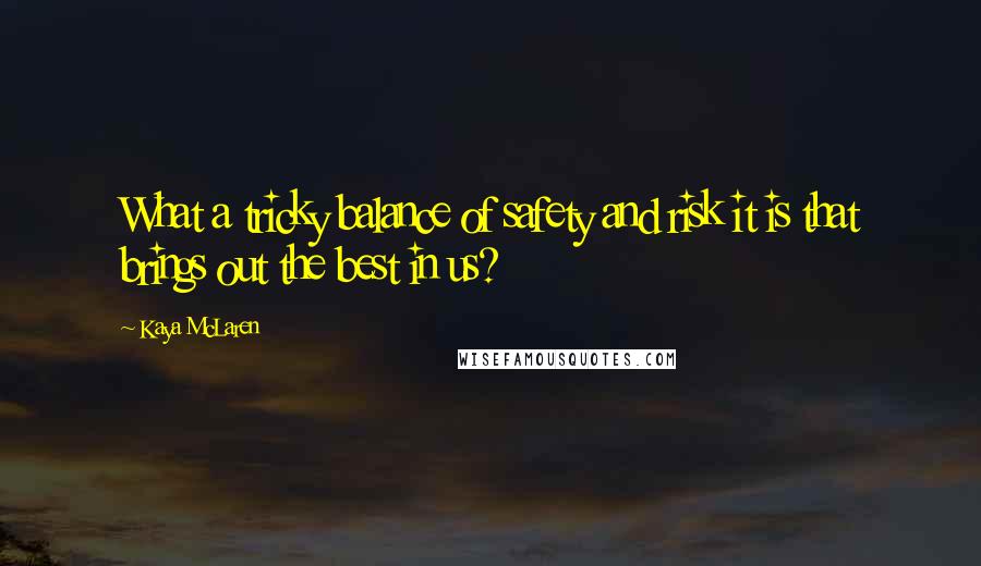 Kaya McLaren Quotes: What a tricky balance of safety and risk it is that brings out the best in us?