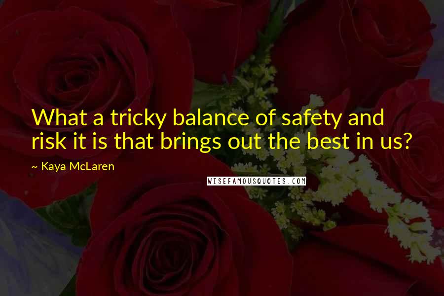 Kaya McLaren Quotes: What a tricky balance of safety and risk it is that brings out the best in us?