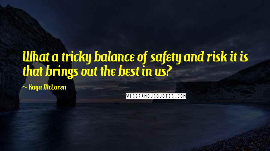 Kaya McLaren Quotes: What a tricky balance of safety and risk it is that brings out the best in us?