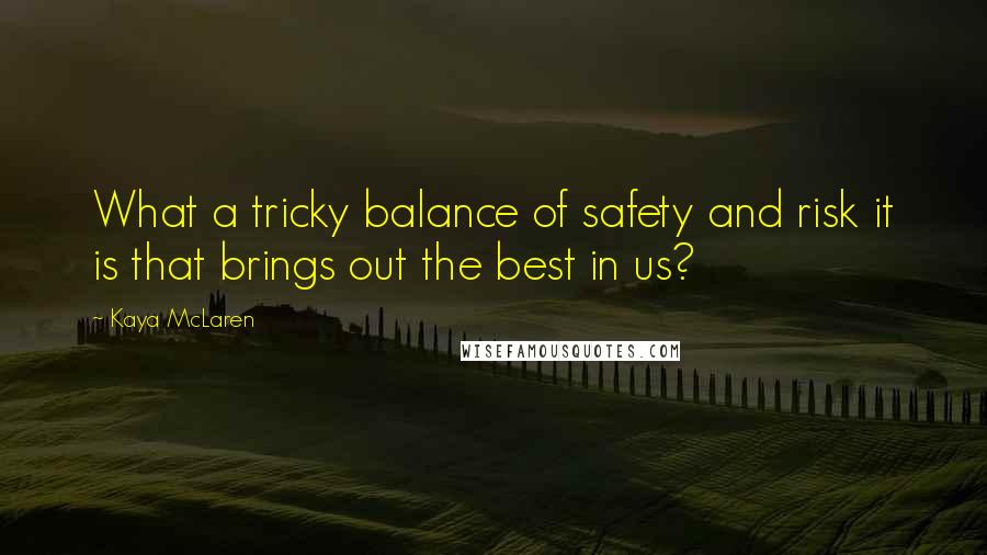 Kaya McLaren Quotes: What a tricky balance of safety and risk it is that brings out the best in us?