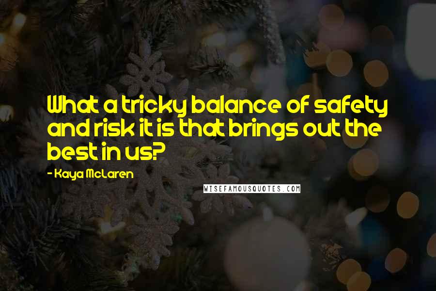 Kaya McLaren Quotes: What a tricky balance of safety and risk it is that brings out the best in us?