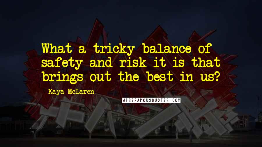 Kaya McLaren Quotes: What a tricky balance of safety and risk it is that brings out the best in us?