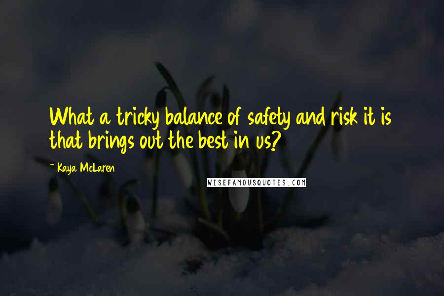 Kaya McLaren Quotes: What a tricky balance of safety and risk it is that brings out the best in us?