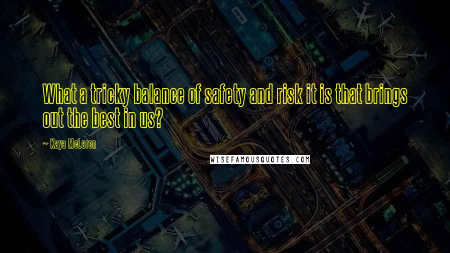 Kaya McLaren Quotes: What a tricky balance of safety and risk it is that brings out the best in us?