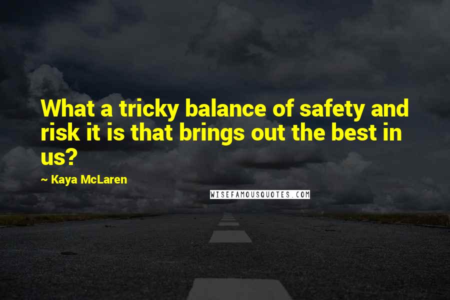 Kaya McLaren Quotes: What a tricky balance of safety and risk it is that brings out the best in us?