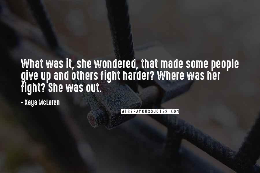 Kaya McLaren Quotes: What was it, she wondered, that made some people give up and others fight harder? Where was her fight? She was out.