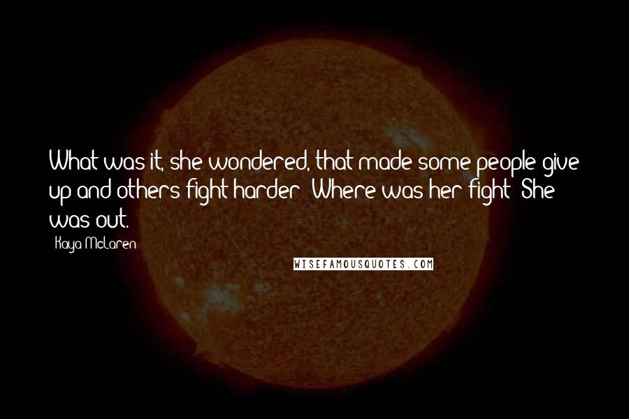 Kaya McLaren Quotes: What was it, she wondered, that made some people give up and others fight harder? Where was her fight? She was out.